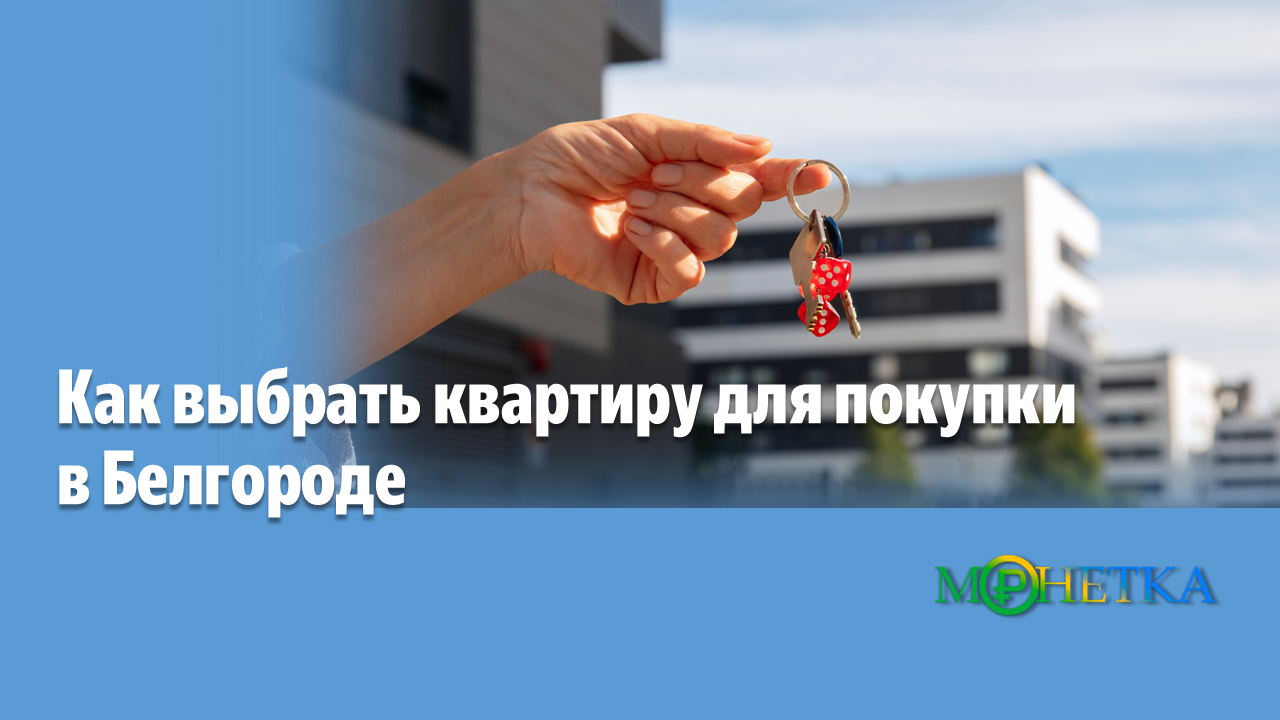 Как выбрать квартиру для покупки в Белгороде